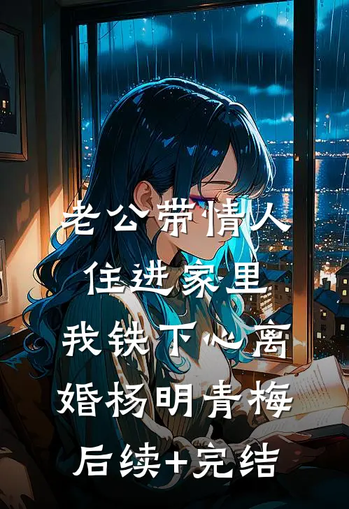 老公带情人住进家里，我铁下心离婚杨明青梅后续+完结