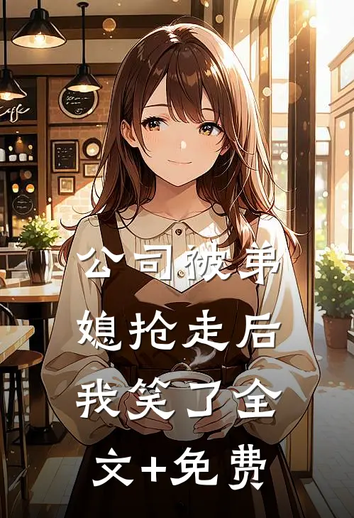 公司被弟媳抢走后，我笑了全文+免费