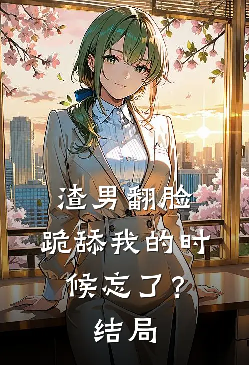 渣男翻脸,跪舔我的时候忘了?结局怎么样