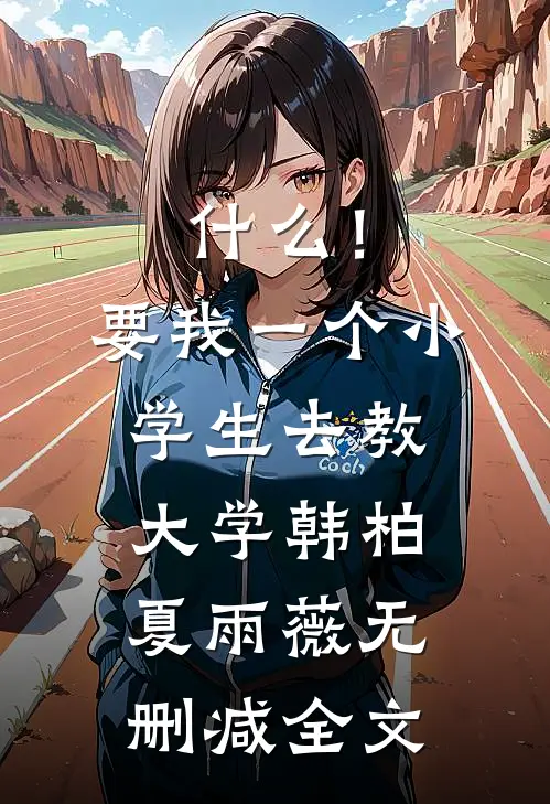 什么！要我一个小学生去教大学韩柏夏雨薇无删减全文