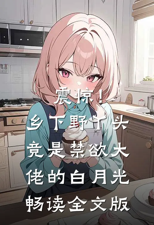 震惊！乡下野丫头竟是禁欲大佬的白月光畅读全文版