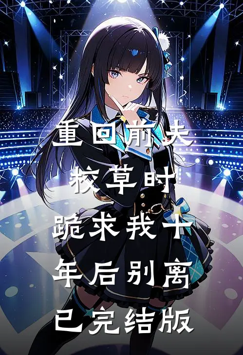 重回前夫校草时，跪求我十年后别离已完结版
