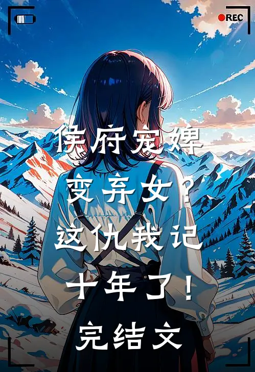 侯府宠婢变弃女？这仇我记十年了！完结文