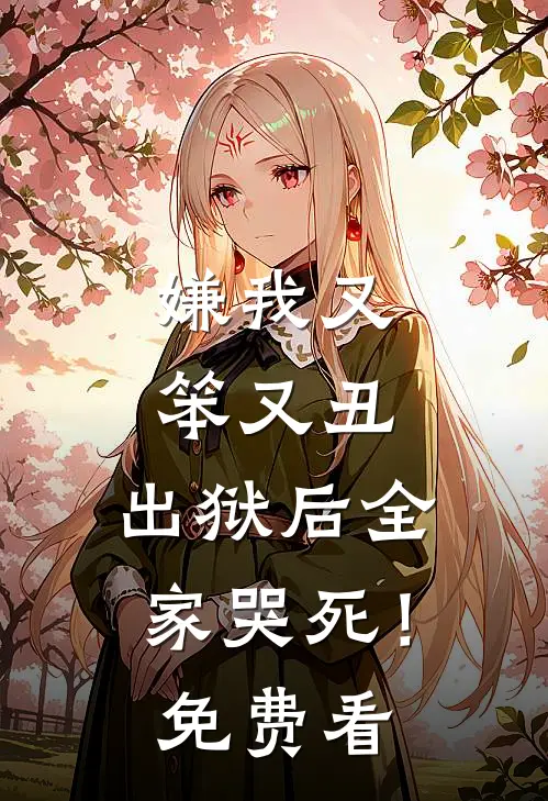 嫌我又笨又丑，出狱后全家哭死！免费看