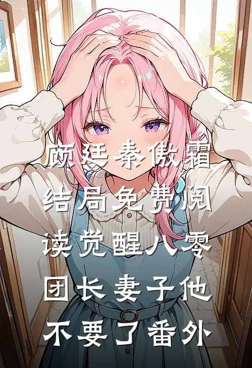 顾廷秦傲霜结局免费阅读觉醒八零，团长妻子他不要了番外