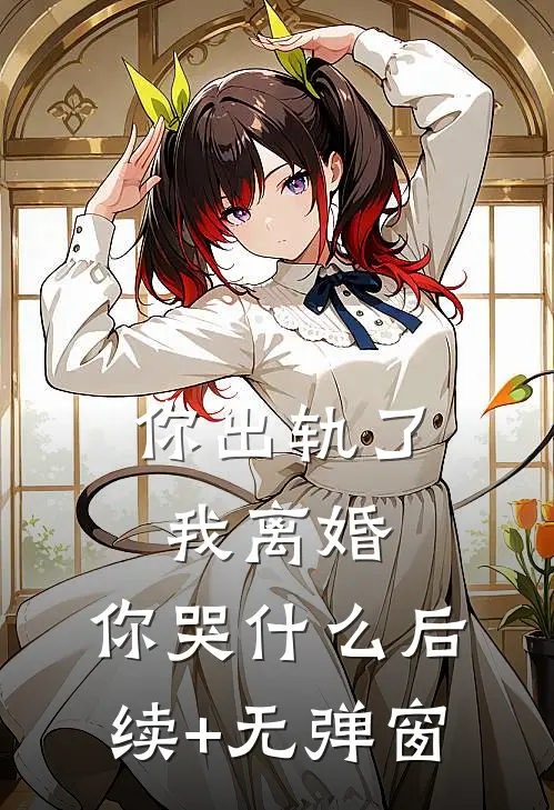 你出轨了，我离婚，你哭什么后续+无弹窗
