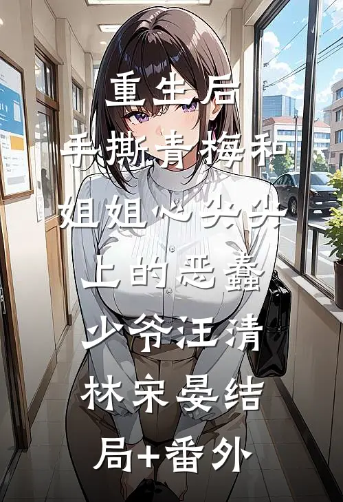 重生后，手撕青梅和姐姐心尖尖上的恶蠢少爷汪清林宋晏结局+番外
