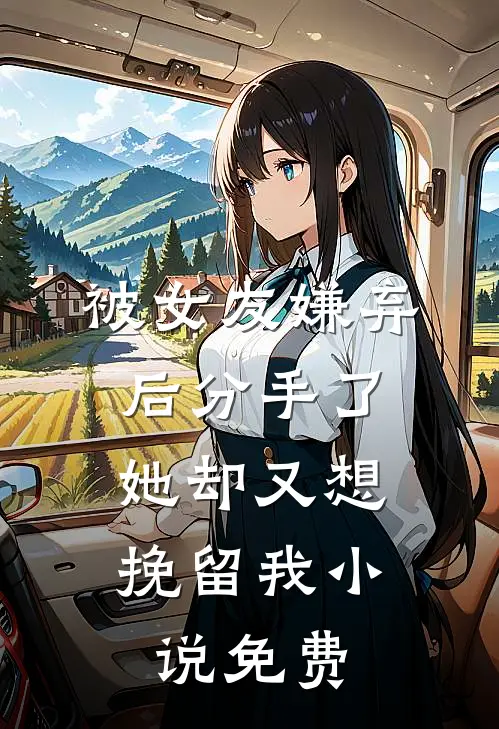 被女友嫌弃后分手了,她却又想挽留我免费阅读