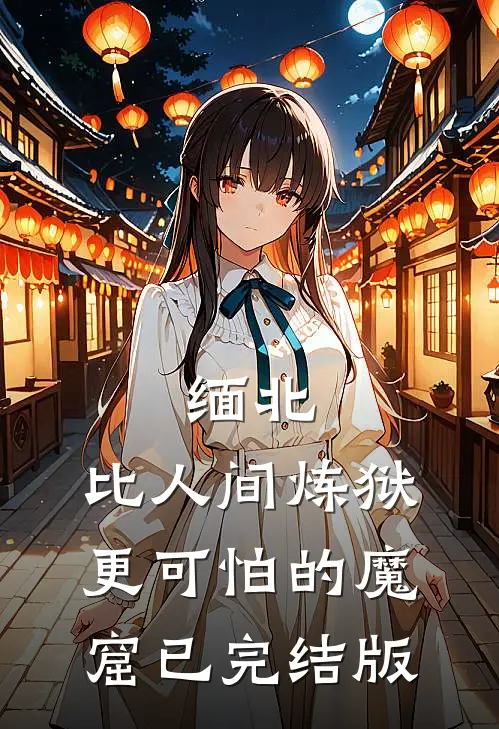 缅北：比人间炼狱更可怕的魔窟已完结版
