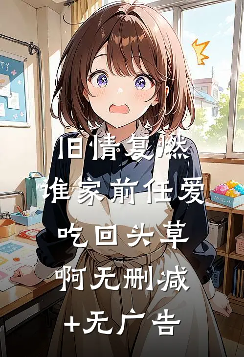 旧情复燃：谁家前任爱吃回头草啊无删减+无广告
