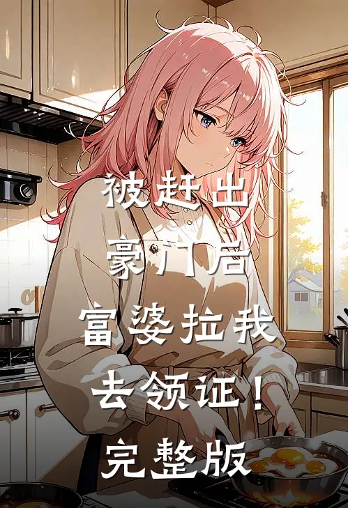 被赶出豪门后，富婆拉我去领证！完整版
