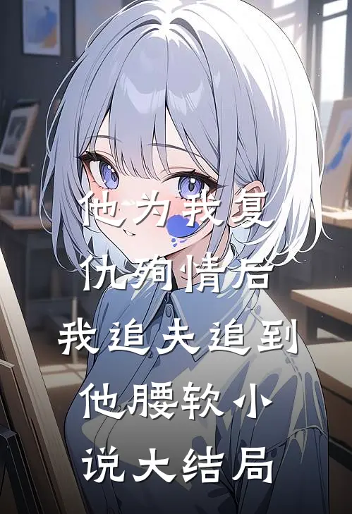 他为我复仇殉情后，我追夫追到他腰软小说大结局