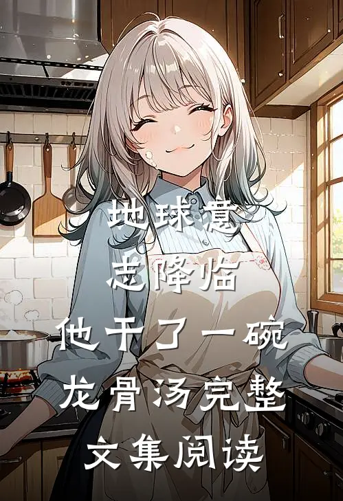 地球意志降临，他干了一碗龙骨汤完整文集阅读