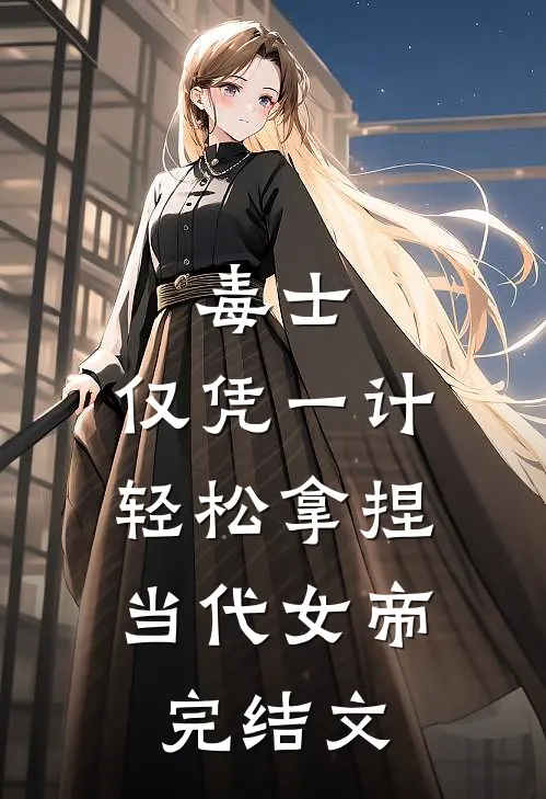 毒士：仅凭一计，轻松拿捏当代女帝完结文