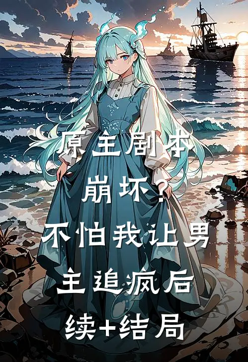 原主剧本崩坏？不怕，我让男主追疯后续+结局