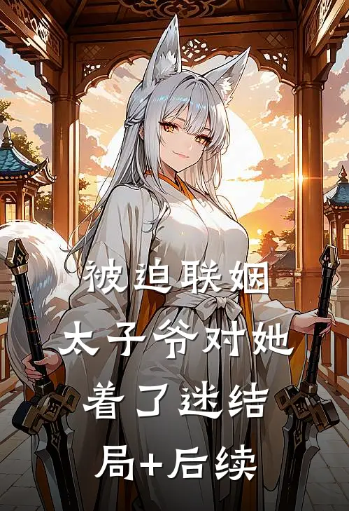 被迫联姻，太子爷对她着了迷结局+后续