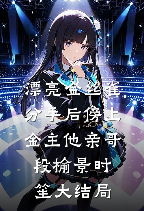 漂亮金丝雀分手后傍上金主他亲哥段榆景时笙大结局