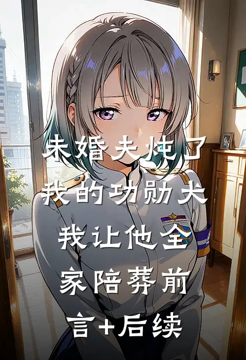 未婚夫炖了我的功勋犬，我让他全家陪葬前言+后续