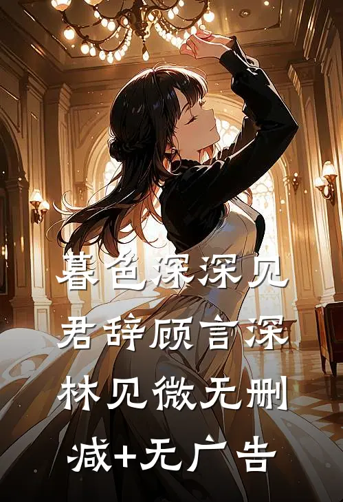 暮色深深见君辞顾言深林见微无删减+无广告