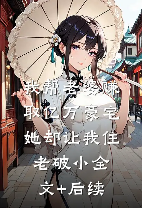 我帮老婆赚取亿万豪宅，她却让我住老破小全文+后续