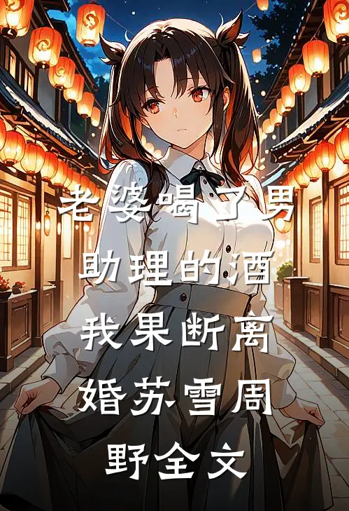 老婆喝了男助理的酒，我果断离婚苏雪周野全文