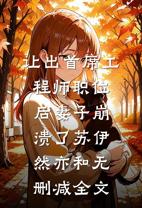 让出首席工程师职位后妻子崩溃了苏伊然亦和无删减全文