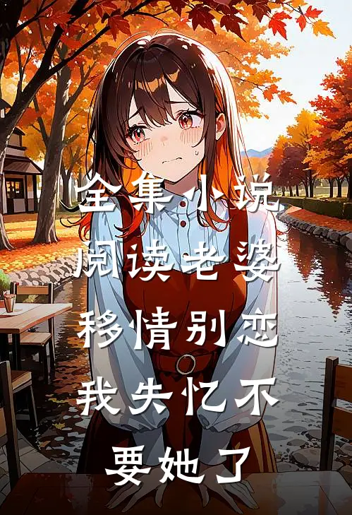 全集小说阅读老婆移情别恋，我失忆不要她了