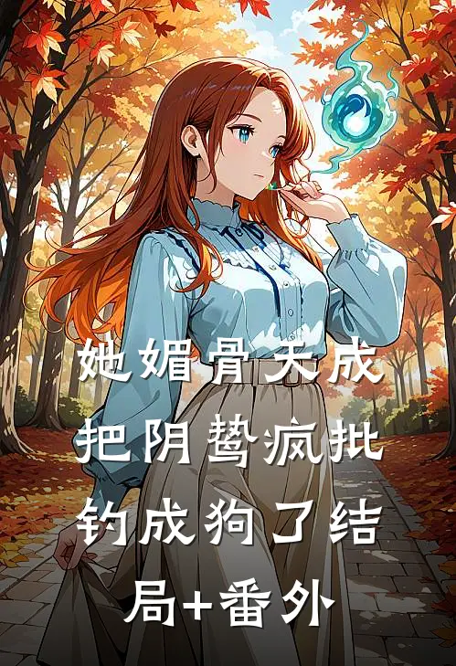 她媚骨天成，把阴鸷疯批钓成狗了结局+番外