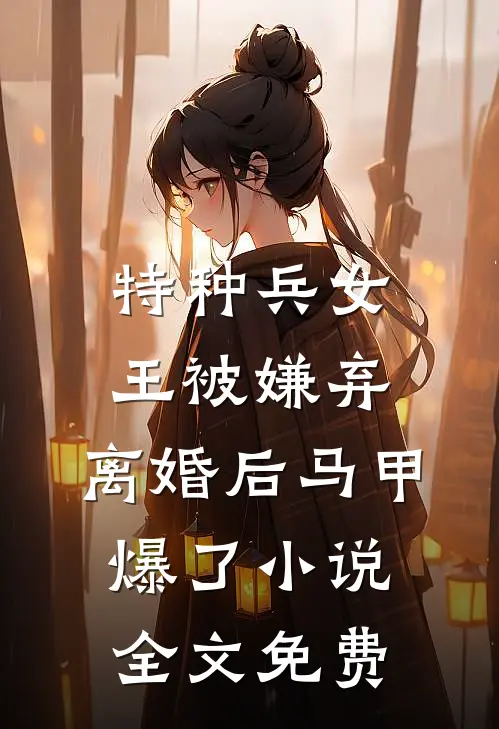 特种兵女王被嫌弃，离婚后马甲爆了小说全文免费