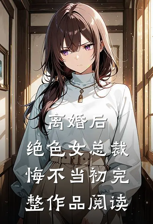 离婚后，绝色女总裁悔不当初完整作品阅读