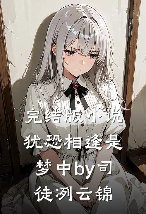 完结版小说犹恐相逢是梦中by司徒冽云锦