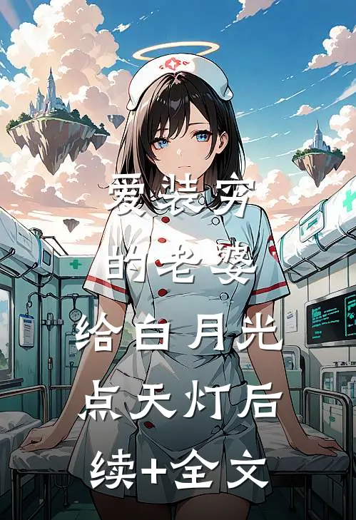 爱装穷的老婆，给白月光点天灯后续+全文