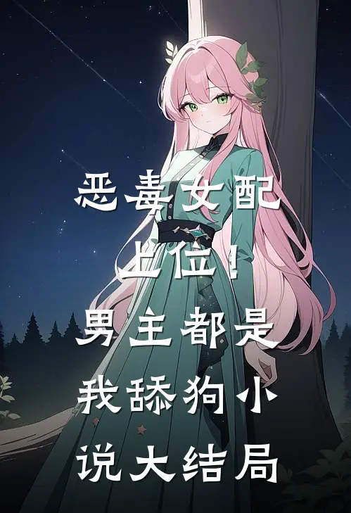恶毒女配上位!男主都是我舔狗大结局免费阅读