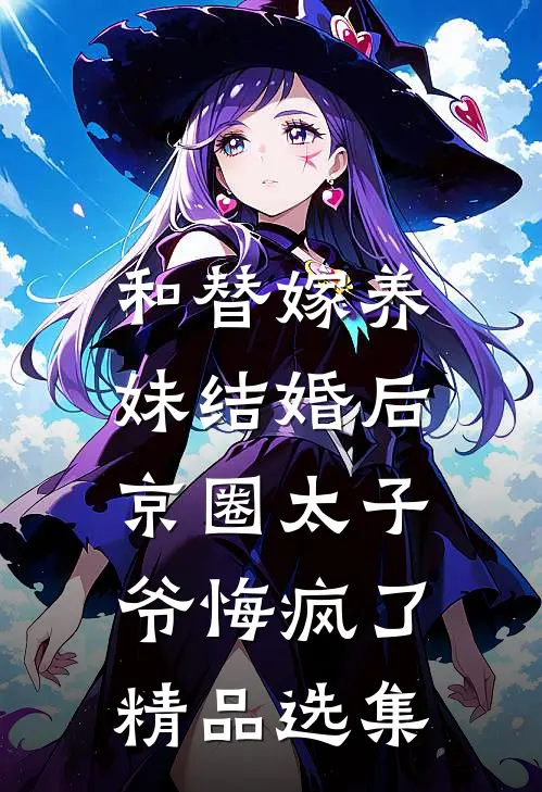 和替嫁养妹结婚后，京圈太子爷悔疯了精品选集