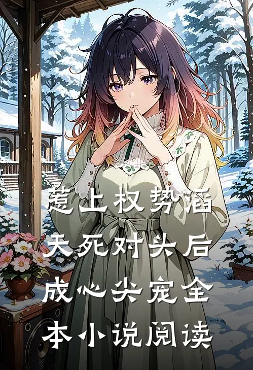 惹上权势滔天死对头后，成心尖宠全本小说阅读
