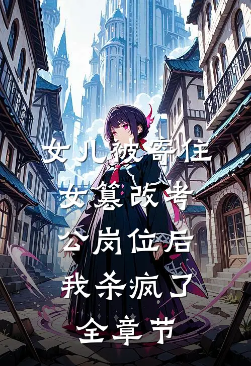女儿被寄住女篡改考公岗位后，我杀疯了全章节