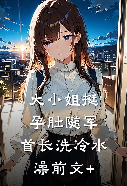 大小姐挺孕肚随军，首长洗冷水澡前文+