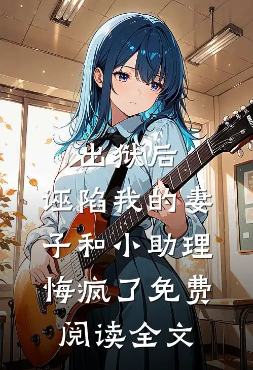 出狱后，诬陷我的妻子和小助理悔疯了免费阅读全文