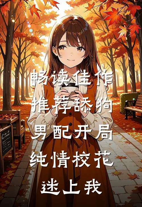 畅读佳作推荐舔狗男配开局，纯情校花迷上我