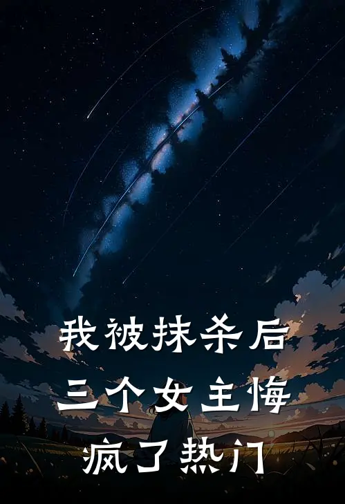我被抹杀后，三个女主悔疯了热门