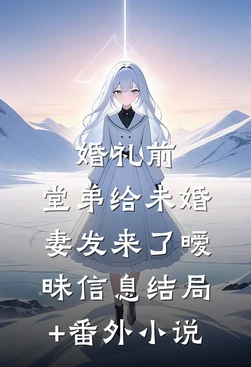婚礼前，堂弟给未婚妻发来了暧昧信息结局+番外小说