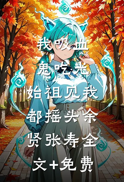 我吸血鬼吃光，始祖见我都摇头余贤张寿全文+免费