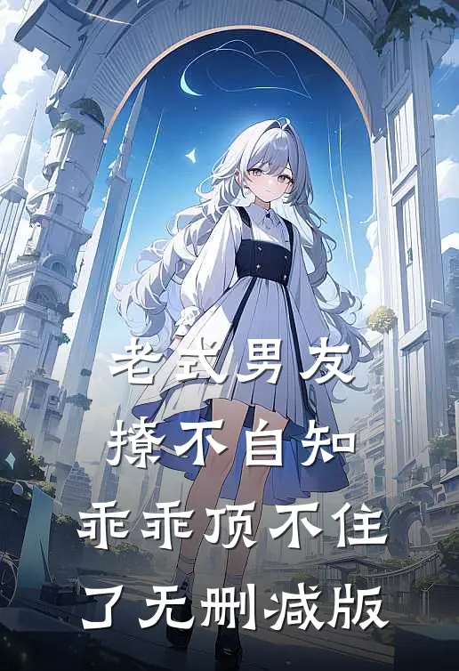 老式男友撩不自知，乖乖顶不住了无删减版