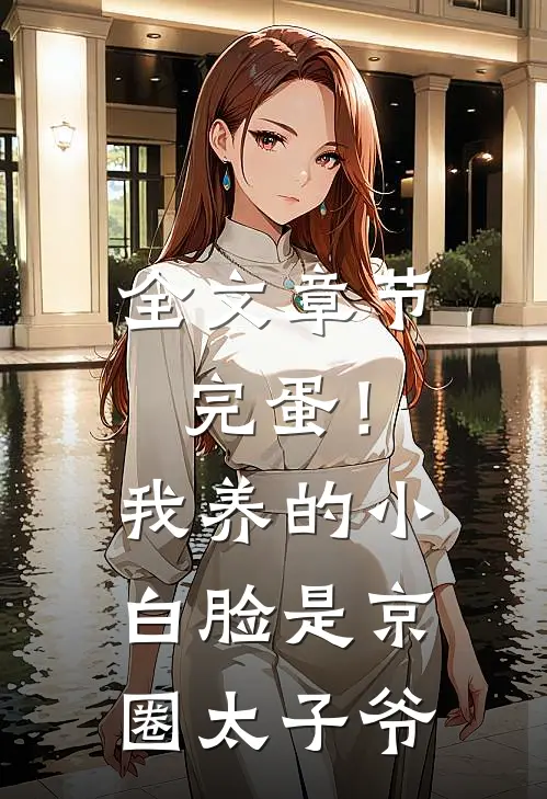 全文章节完蛋！我养的小白脸是京圈太子爷