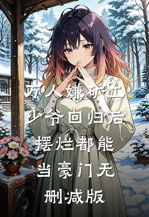 万人嫌矿工少爷回归后，摆烂都能当豪门无删减版