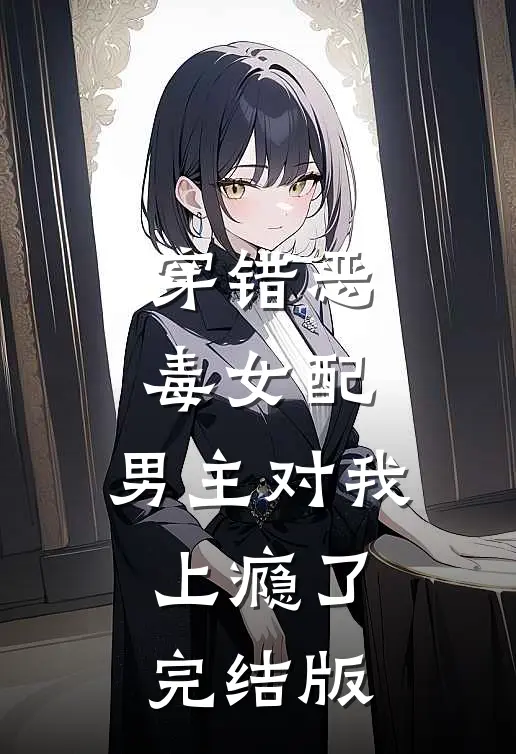 穿错恶毒女配，男主对我上瘾了完结版