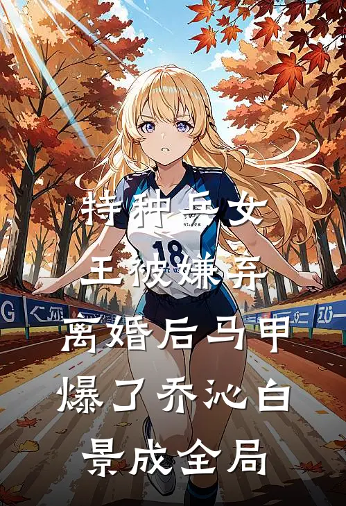 特种兵女王被嫌弃，离婚后马甲爆了乔沁白景成全局