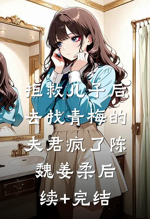 拒救儿子后，去找青梅的夫君疯了陈魏姜柔后续+完结