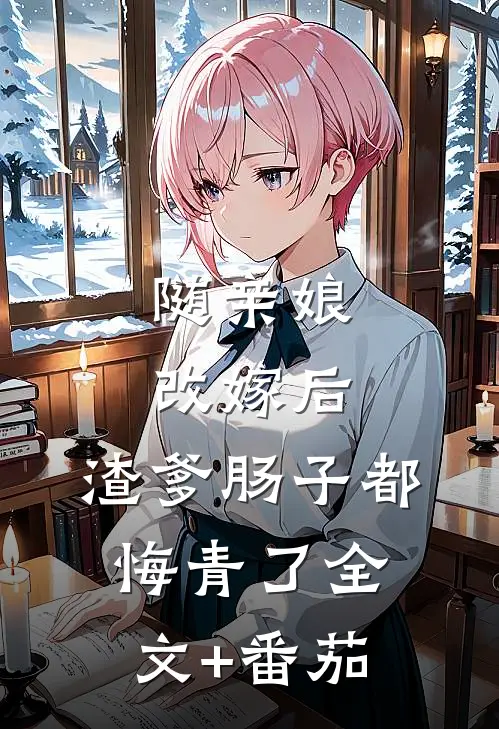随亲娘改嫁后，渣爹肠子都悔青了全文+番茄