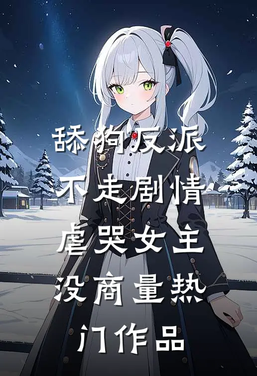 舔狗反派不走剧情，虐哭女主没商量热门作品